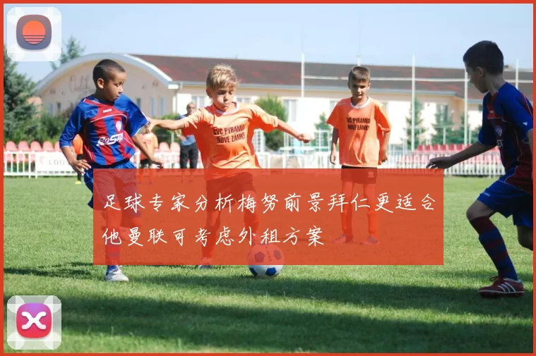 足球专家分析梅努前景拜仁更适合他曼联可考虑外租方案